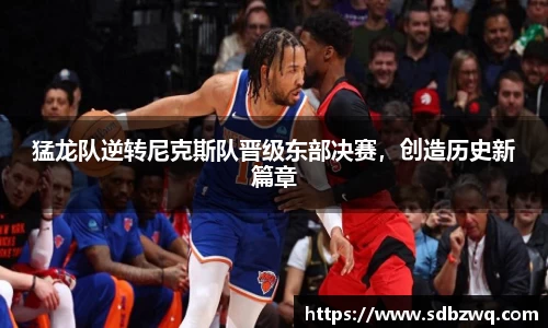 猛龙队逆转尼克斯队晋级东部决赛，创造历史新篇章