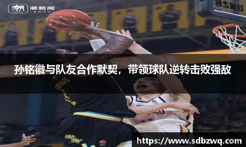 孙铭徽与队友合作默契，带领球队逆转击败强敌