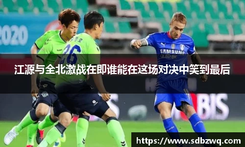 江源与全北激战在即谁能在这场对决中笑到最后
