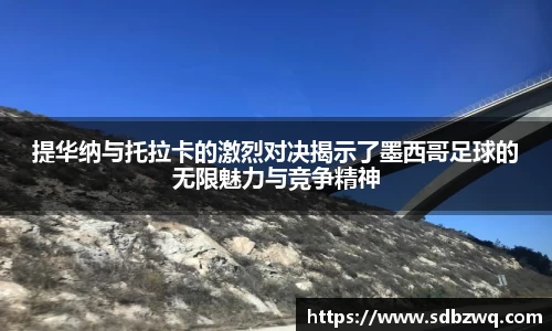 提华纳与托拉卡的激烈对决揭示了墨西哥足球的无限魅力与竞争精神