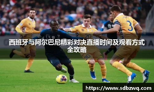 西班牙与阿尔巴尼精彩对决直播时间及观看方式全攻略