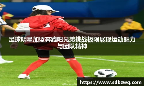 足球明星加盟奔跑吧兄弟挑战极限展现运动魅力与团队精神