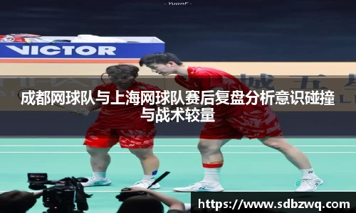 成都网球队与上海网球队赛后复盘分析意识碰撞与战术较量