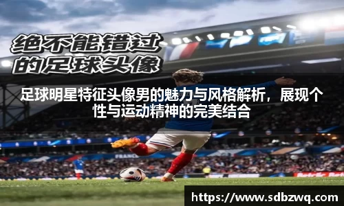 足球明星特征头像男的魅力与风格解析，展现个性与运动精神的完美结合