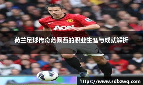 荷兰足球传奇范佩西的职业生涯与成就解析