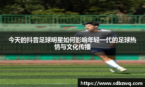 今天的抖音足球明星如何影响年轻一代的足球热情与文化传播